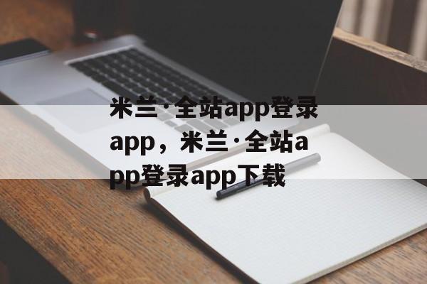 米兰·全站app登录app，米兰·全站app登录app下载