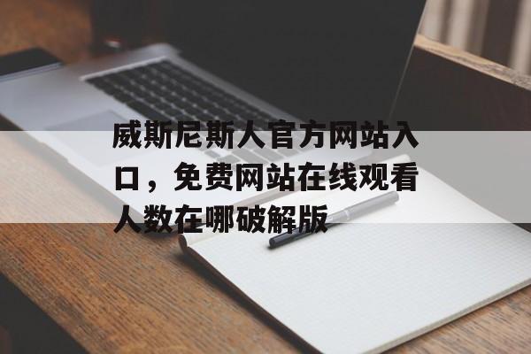 威斯尼斯人官方网站入口，免费网站在线观看人数在哪破解版