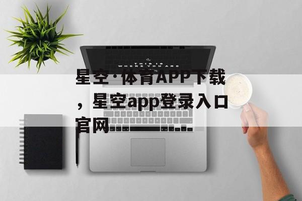 星空·体育APP下载，星空app登录入口官网