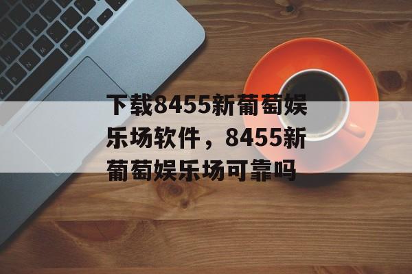 下载8455新葡萄娱乐场软件，8455新葡萄娱乐场可靠吗