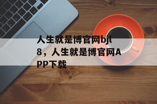 人生就是博官网bjl8，人生就是博官网APP下载