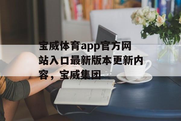 宝威体育app官方网站入口最新版本更新内容，宝威集团