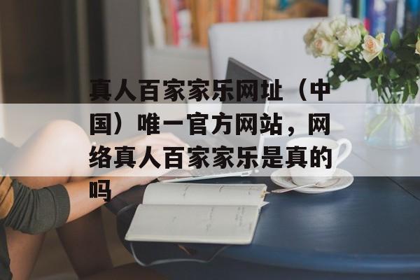 真人百家家乐网址（中国）唯一官方网站，网络真人百家家乐是真的吗