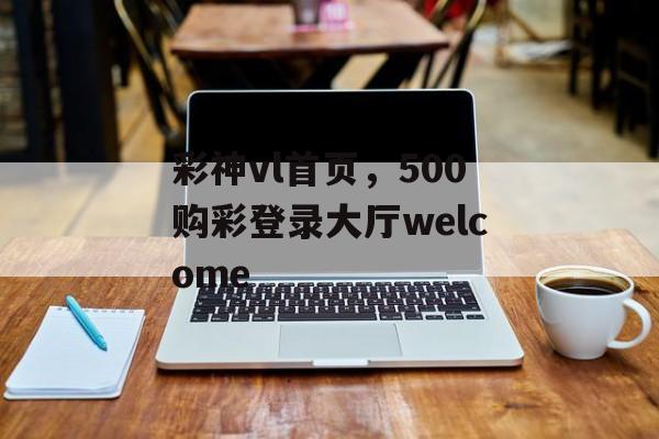 彩神vl首页，500购彩登录大厅welcome