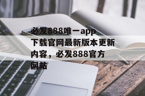 必发888唯一app下载官网最新版本更新内容，必发888官方网站