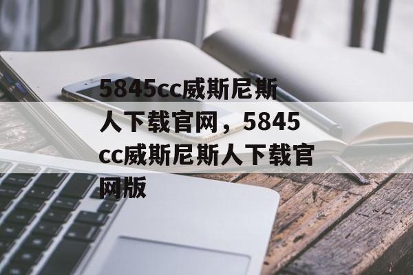 5845cc威斯尼斯人下载官网，5845cc威斯尼斯人下载官网版