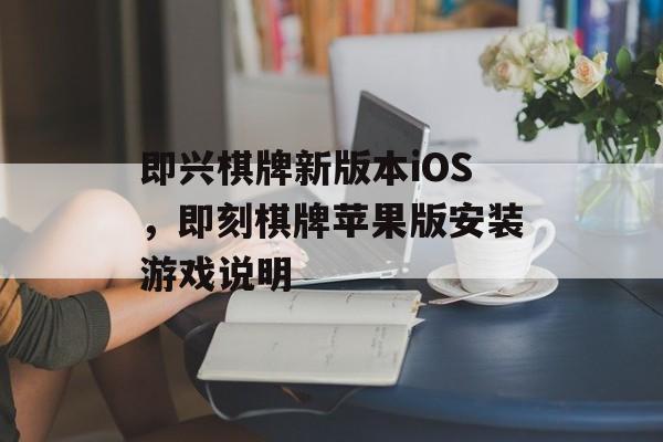 即兴棋牌新版本iOS，即刻棋牌苹果版安装游戏说明