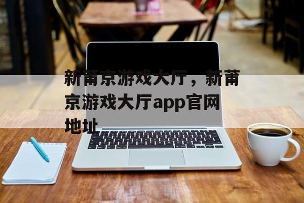 新莆京游戏大厅，新莆京游戏大厅app官网地址