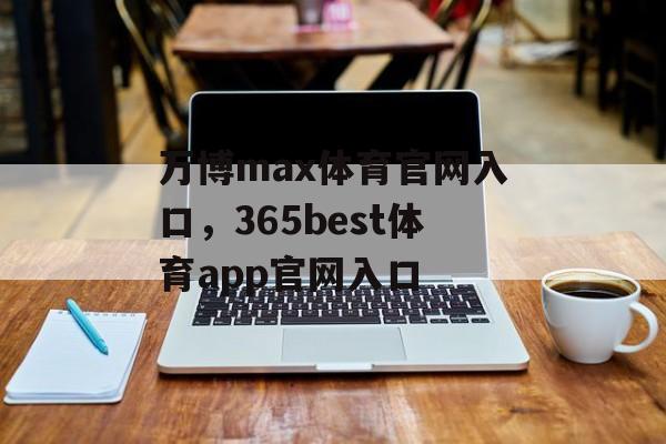 万博max体育官网入口，365best体育app官网入口