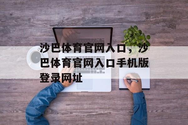 沙巴体育官网入口，沙巴体育官网入口手机版登录网址