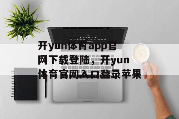 开yun体育app官网下载登陆，开yun体育官网入口登录苹果