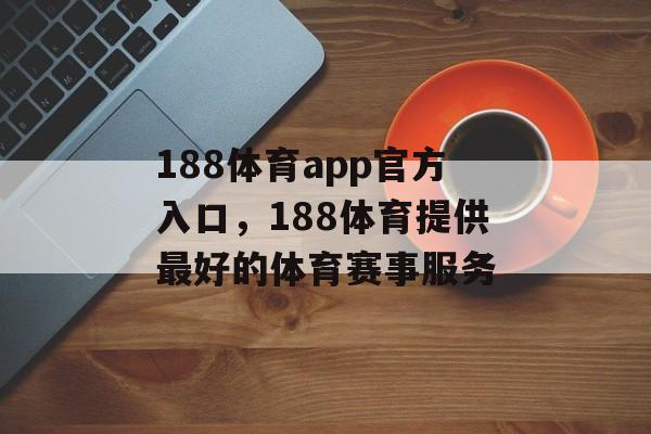 188体育app官方入口，188体育提供最好的体育赛事服务