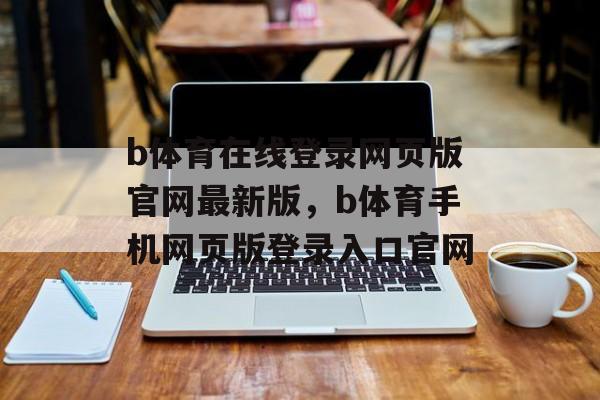 b体育在线登录网页版官网最新版，b体育手机网页版登录入口官网