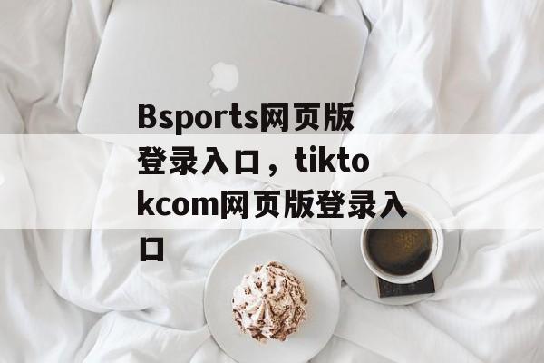 Bsports网页版登录入口，tiktokcom网页版登录入口