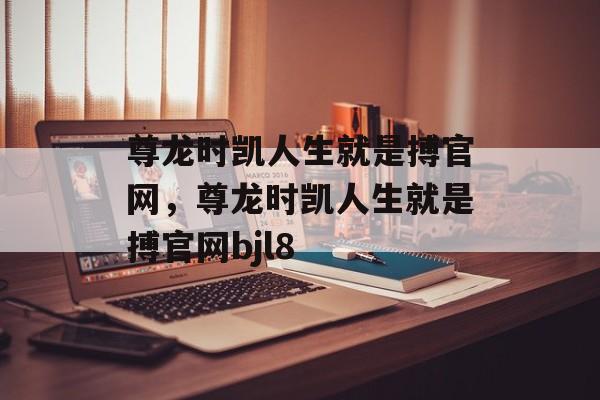 尊龙时凯人生就是搏官网，尊龙时凯人生就是搏官网bjl8