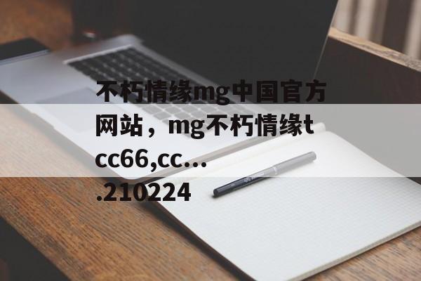 不朽情缘mg中国官方网站，mg不朽情缘tcc66,cc....210224