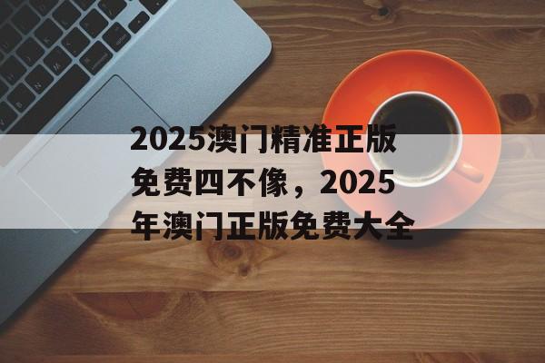 2025澳门精准正版免费四不像，2025年澳门正版免费大全