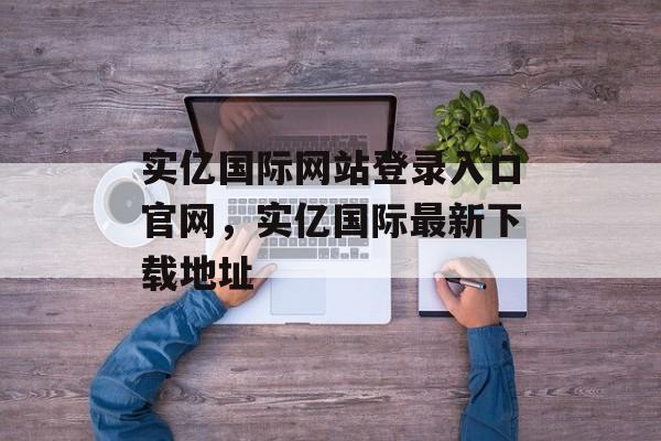 实亿国际网站登录入口官网，实亿国际最新下载地址