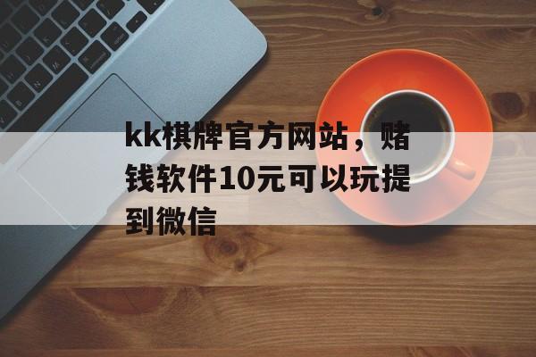 kk棋牌官方网站，赌钱软件10元可以玩提到微信