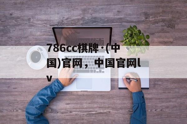 786cc棋牌·(中国)官网，中国官网lv