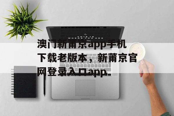 澳门新莆京app手机下载老版本，新莆京官网登录入口app