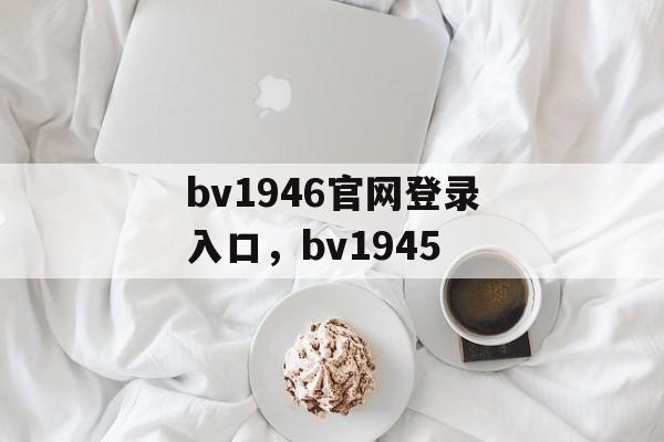 bv1946官网登录入口，bv1945